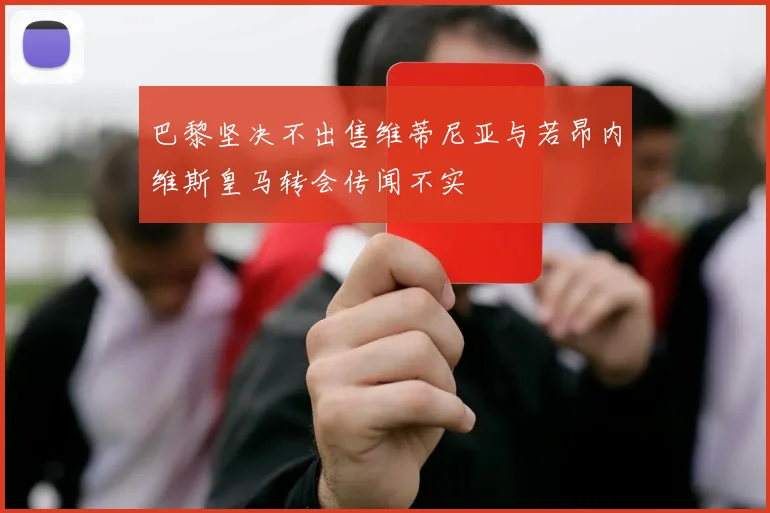 巴黎坚决不出售维蒂尼亚与若昂内维斯皇马转会传闻不实