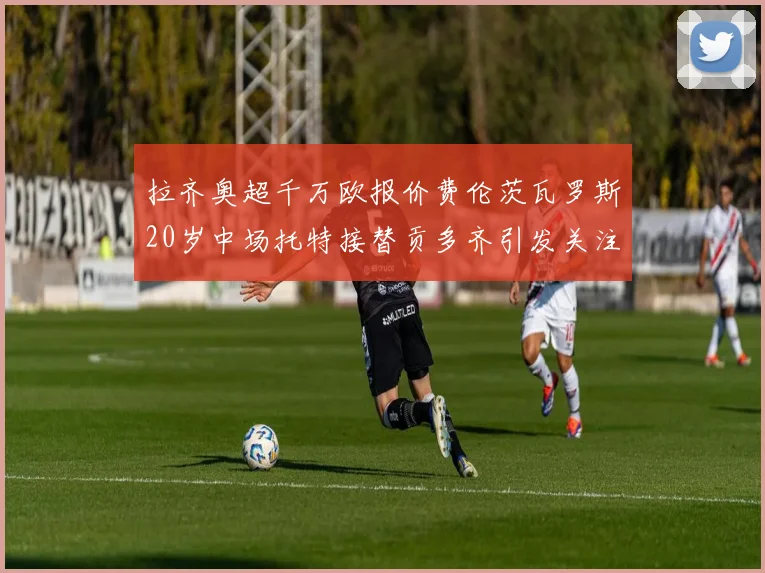 拉齐奥超千万欧报价费伦茨瓦罗斯20岁中场托特接替贡多齐引发关注