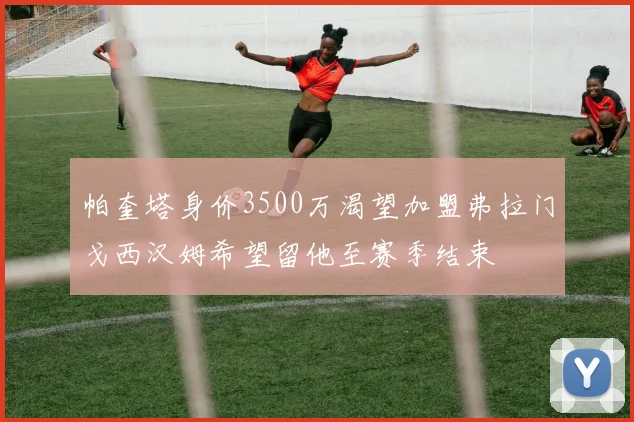 帕奎塔身价3500万渴望加盟弗拉门戈西汉姆希望留他至赛季结束