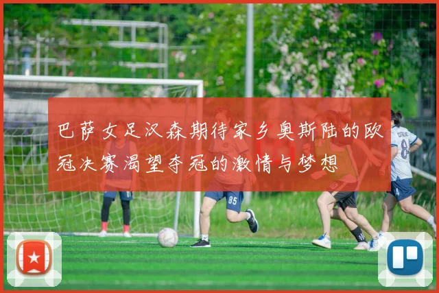 巴萨女足汉森期待家乡奥斯陆的欧冠决赛渴望夺冠的激情与梦想