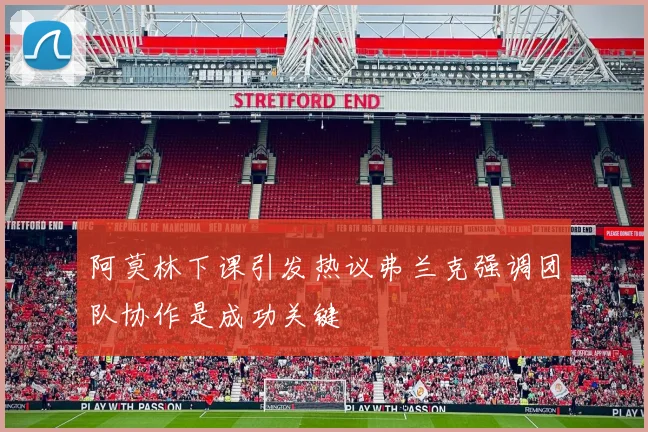阿莫林下课引发热议弗兰克强调团队协作是成功关键