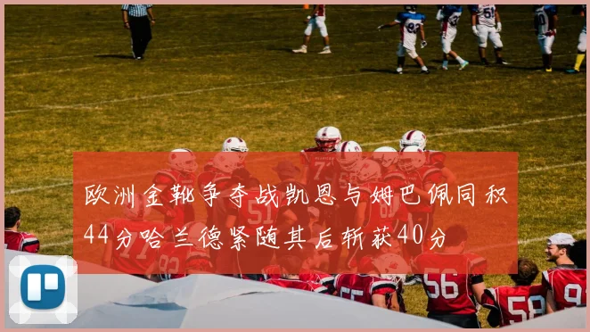 欧洲金靴争夺战凯恩与姆巴佩同积44分哈兰德紧随其后斩获40分