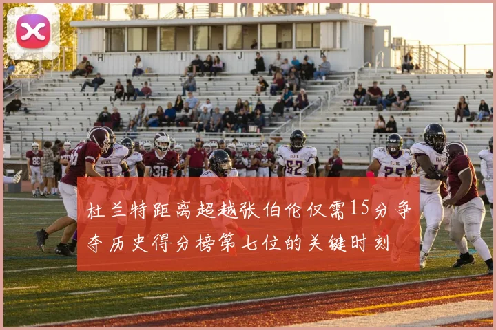 杜兰特距离超越张伯伦仅需15分争夺历史得分榜第七位的关键时刻