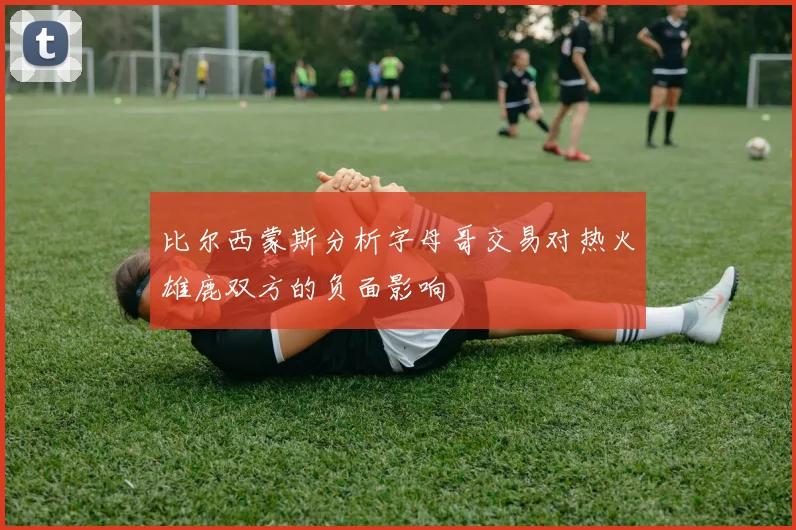 比尔西蒙斯分析字母哥交易对热火雄鹿双方的负面影响