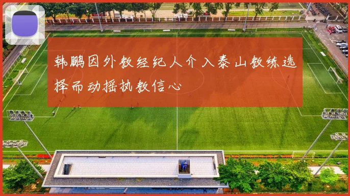 韩鹏因外教经纪人介入泰山教练选择而动摇执教信心