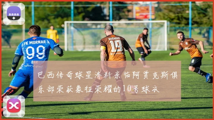 巴西传奇球星济科亲临阿贾克斯俱乐部荣获象征荣耀的10号球衣