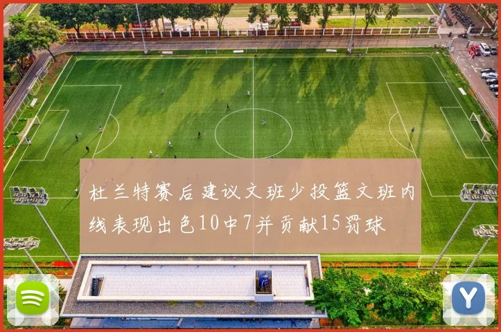 杜兰特赛后建议文班少投篮文班内线表现出色10中7并贡献15罚球
