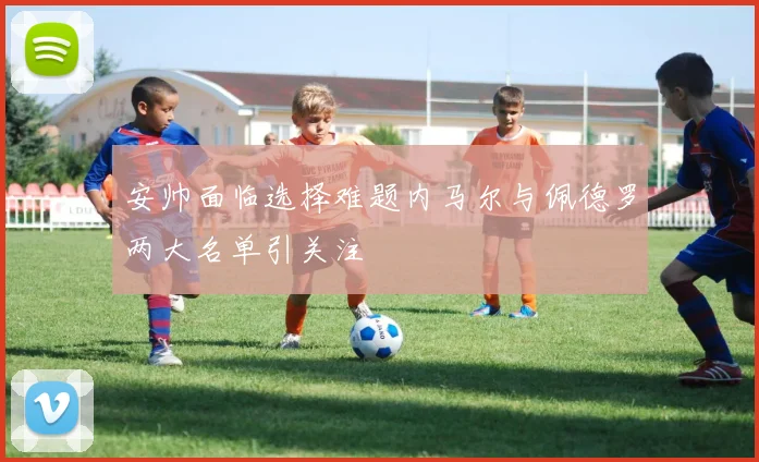安帅面临选择难题内马尔与佩德罗两大名单引关注
