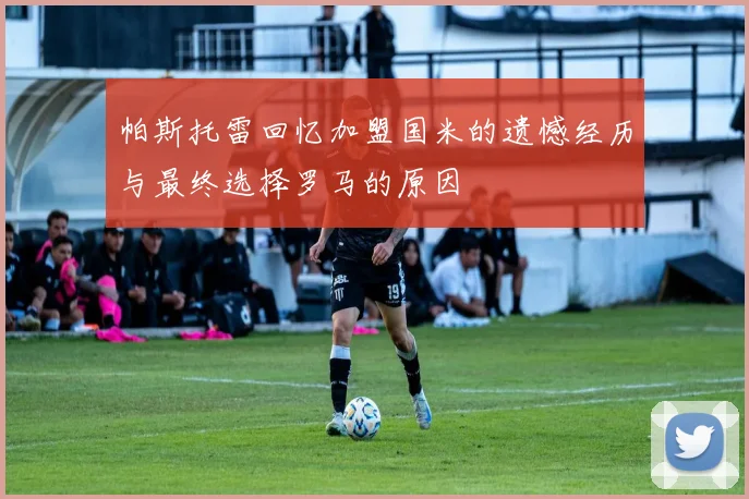 帕斯托雷回忆加盟国米的遗憾经历与最终选择罗马的原因