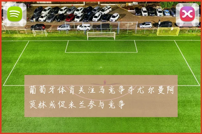 葡萄牙体育关注马竞争夺尤尔曼阿莫林或促米兰参与竞争
