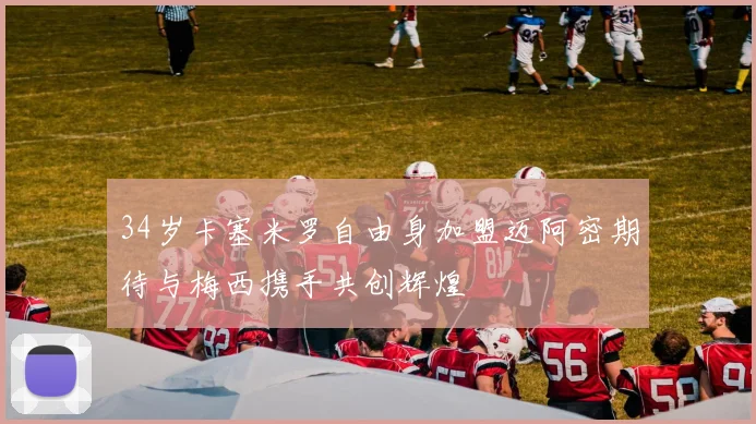 34岁卡塞米罗自由身加盟迈阿密期待与梅西携手共创辉煌