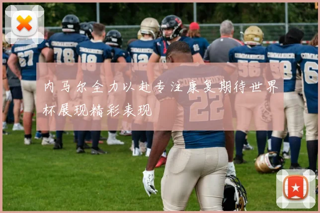 内马尔全力以赴专注康复期待世界杯展现精彩表现
