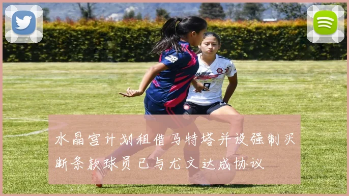 水晶宫计划租借马特塔并设强制买断条款球员已与尤文达成协议