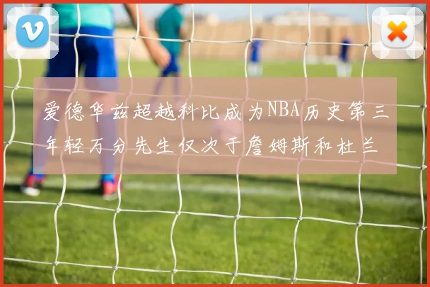 爱德华兹超越科比成为NBA历史第三年轻万分先生仅次于詹姆斯和杜兰特