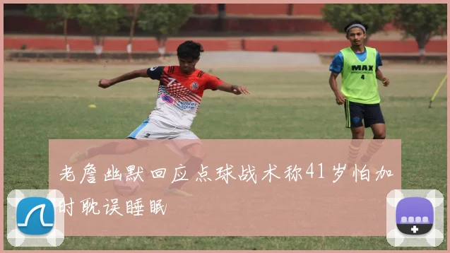 老詹幽默回应点球战术称41岁怕加时耽误睡眠