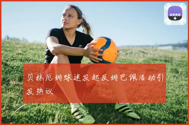 贝林厄姆球迷发起反姆巴佩活动引发热议