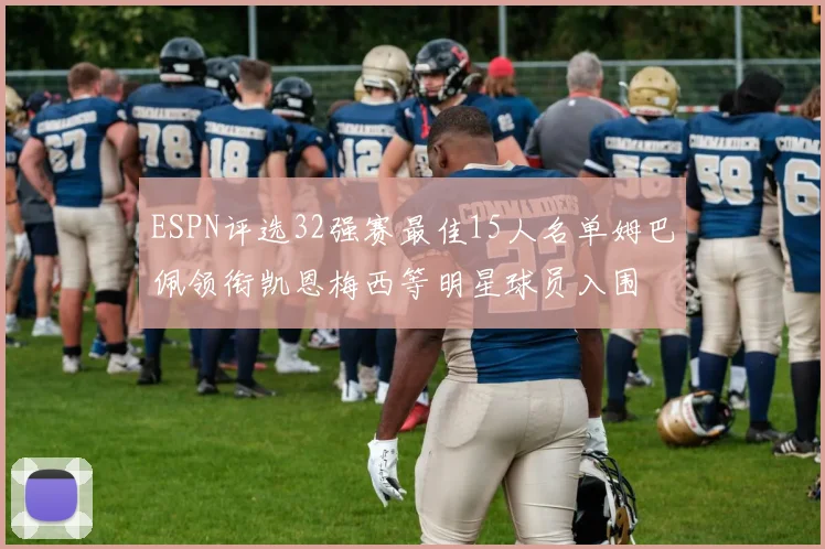 ESPN评选32强赛最佳15人名单姆巴佩领衔凯恩梅西等明星球员入围