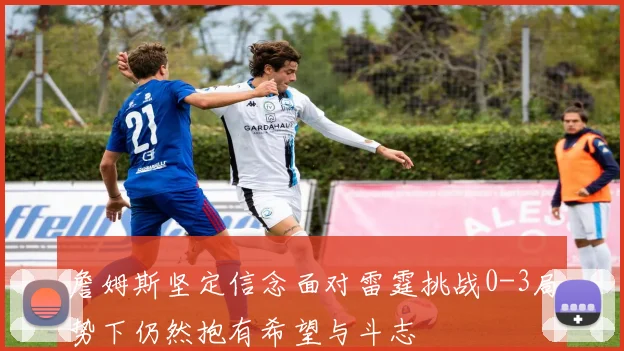 詹姆斯坚定信念面对雷霆挑战0-3局势下仍然抱有希望与斗志