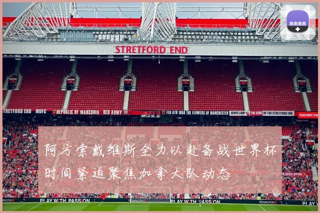 阿方索戴维斯全力以赴备战世界杯时间紧迫聚焦加拿大队动态