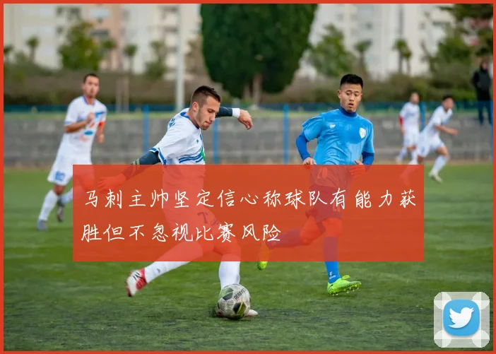 马刺主帅坚定信心称球队有能力获胜但不忽视比赛风险