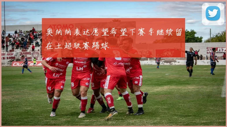 奥纳纳表达愿望希望下赛季继续留在土超联赛踢球