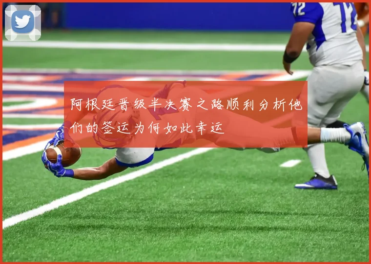 阿根廷晋级半决赛之路顺利分析他们的签运为何如此幸运