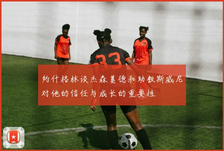 约什格林谈杰森基德和助教斯威尼对他的信任与成长的重要性