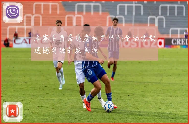 本赛季首秀迪詹纳罗替补登场索默遗憾离场引发关注