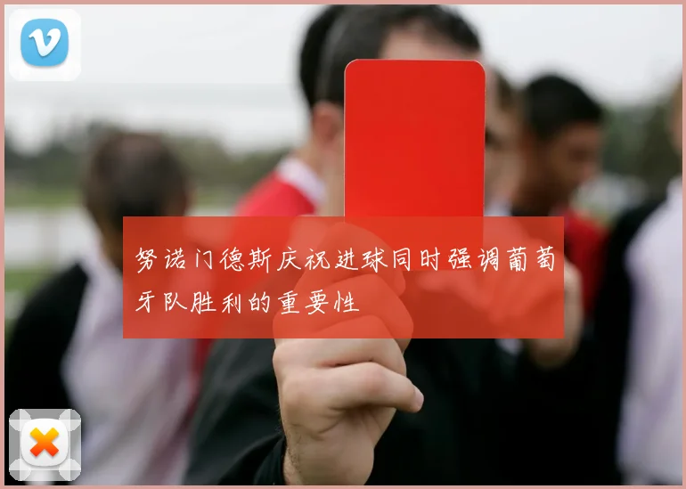 努诺门德斯庆祝进球同时强调葡萄牙队胜利的重要性
