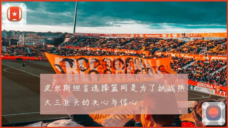 皮尔斯坦言选择篮网是为了挑战热火三巨头的决心与信心